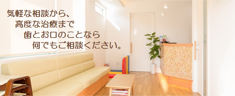 気軽な相談から、高度な治療まで歯とお口のことなら何でもご相談ください。
